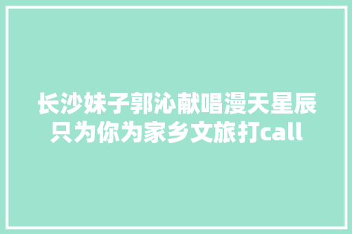 长沙妹子郭沁献唱漫天星辰只为你为家乡文旅打call