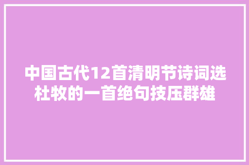 中国古代12首清明节诗词选杜牧的一首绝句技压群雄