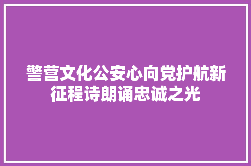 警营文化公安心向党护航新征程诗朗诵忠诚之光