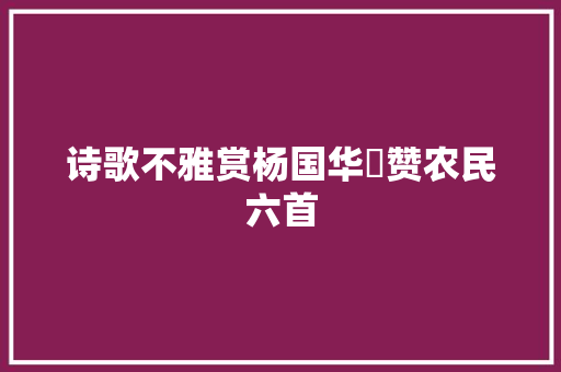 诗歌不雅赏杨国华​赞农民六首