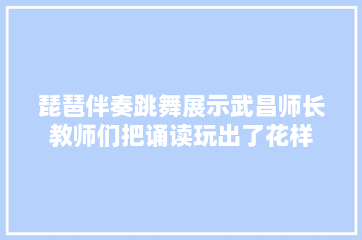 琵琶伴奏跳舞展示武昌师长教师们把诵读玩出了花样