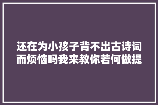 还在为小孩子背不出古诗词而烦恼吗我来教你若何做提升小孩子记忆力