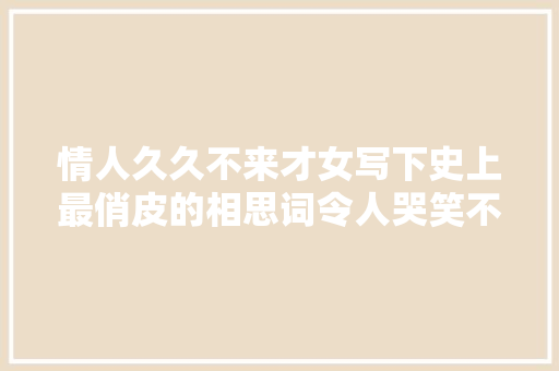 情人久久不来才女写下史上最俏皮的相思词令人哭笑不得