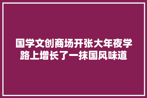 国学文创商场开张大年夜学路上增长了一抹国风味道