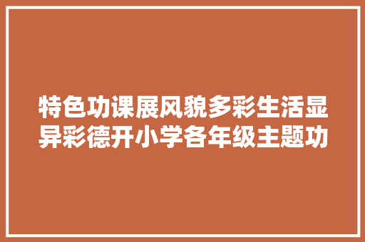 特色功课展风貌多彩生活显异彩德开小学各年级主题功课展示