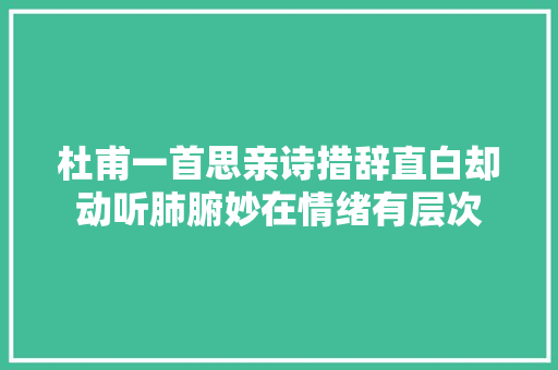 杜甫一首思亲诗措辞直白却动听肺腑妙在情绪有层次