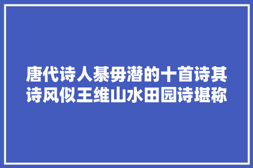 唐代诗人綦毋潜的十首诗其诗风似王维山水田园诗堪称一代宗师