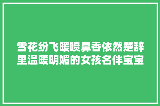 雪花纷飞暖喷鼻香依然楚辞里温暖明媚的女孩名伴宝宝幸福成长