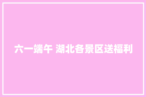 六一端午 湖北各景区送福利
