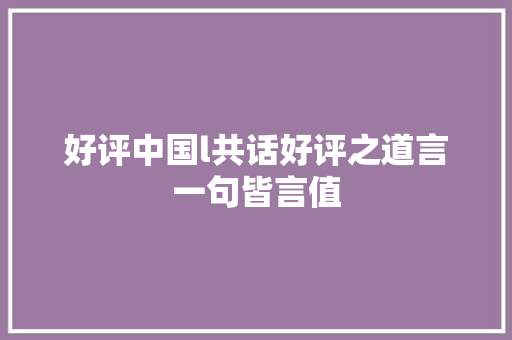 好评中国l共话好评之道言一句皆言值