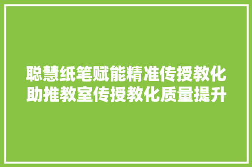 聪慧纸笔赋能精准传授教化助推教室传授教化质量提升丨课例分享