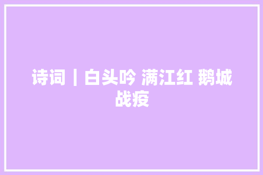 诗词｜白头吟 满江红 鹅城战疫