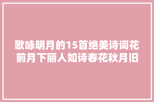歌咏明月的15首绝美诗词花前月下丽人如诗春花秋月旧事如梦