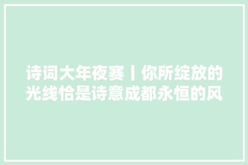 诗词大年夜赛丨你所绽放的光线恰是诗意成都永恒的风华