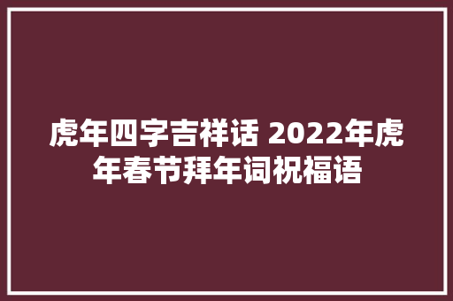 虎年四字吉祥话 2022年虎年春节拜年词祝福语