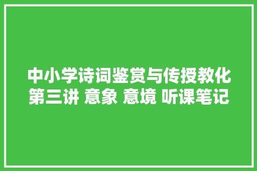 中小学诗词鉴赏与传授教化第三讲 意象 意境 听课笔记
