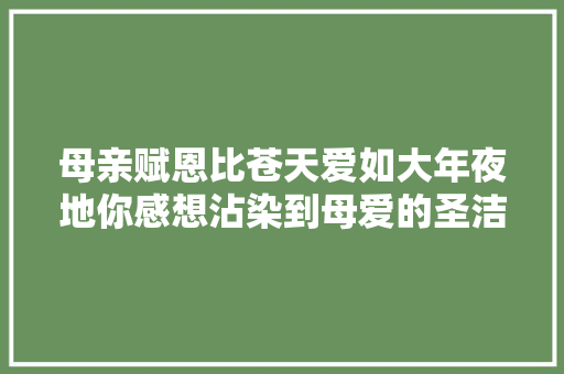 母亲赋恩比苍天爱如大年夜地你感想沾染到母爱的圣洁了吗
