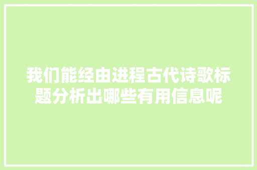 我们能经由进程古代诗歌标题分析出哪些有用信息呢