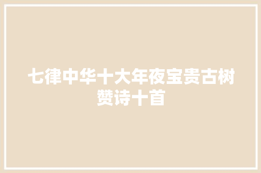 七律中华十大年夜宝贵古树赞诗十首