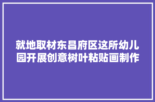 就地取材东昌府区这所幼儿园开展创意树叶粘贴画制作活动
