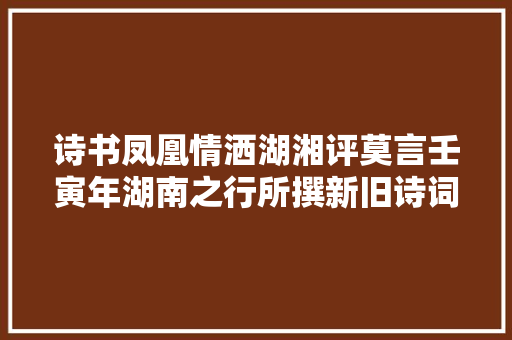 诗书凤凰情洒湖湘评莫言壬寅年湖南之行所撰新旧诗词