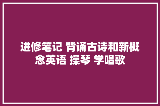 进修笔记 背诵古诗和新概念英语 操琴 学唱歌