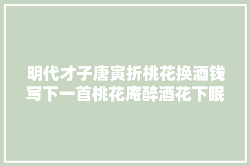 明代才子唐寅折桃花换酒钱写下一首桃花庵醉酒花下眠