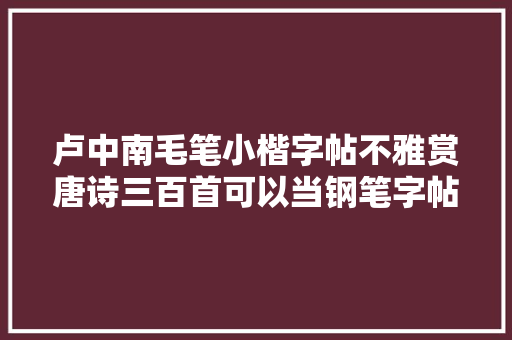 卢中南毛笔小楷字帖不雅赏唐诗三百首可以当钢笔字帖