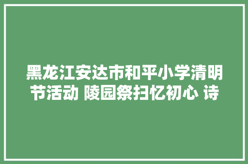 黑龙江安达市和平小学清明节活动 陵园祭扫忆初心 诗词思念先烈魂