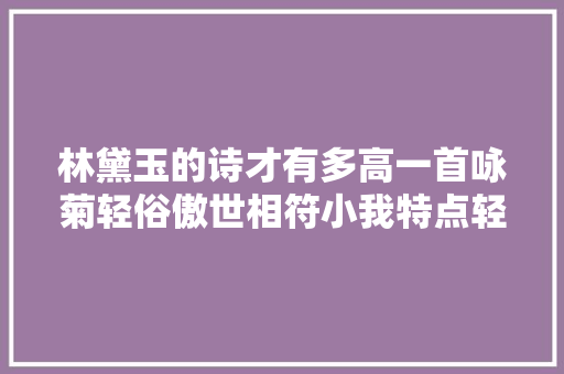 林黛玉的诗才有多高一首咏菊轻俗傲世相符小我特点轻松夺魁