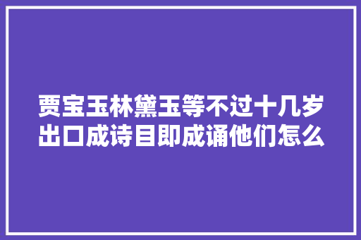 贾宝玉林黛玉等不过十几岁出口成诗目即成诵他们怎么做到的