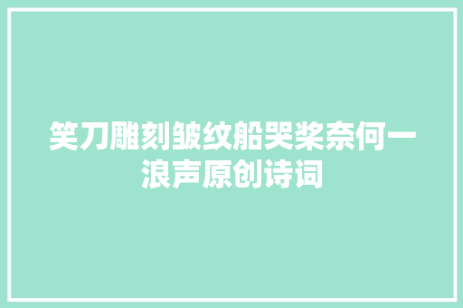 笑刀雕刻皱纹船哭桨奈何一浪声原创诗词