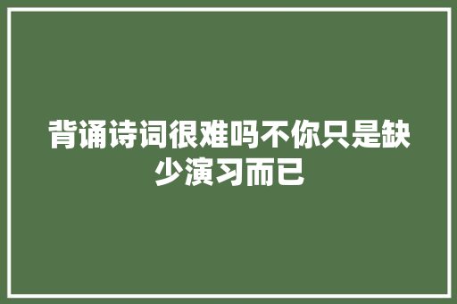 背诵诗词很难吗不你只是缺少演习而已