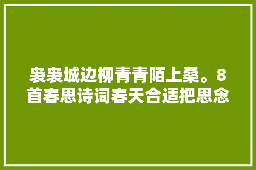 袅袅城边柳青青陌上桑。8首春思诗词春天合适把思念系数拉满