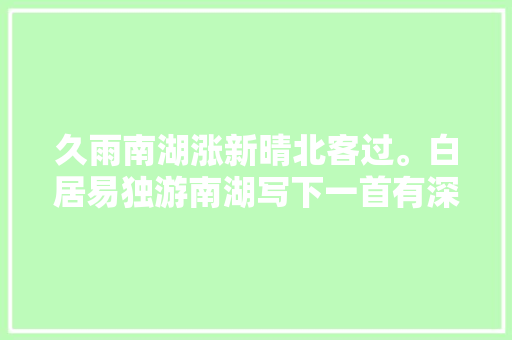 久雨南湖涨新晴北客过。白居易独游南湖写下一首有深意的小诗
