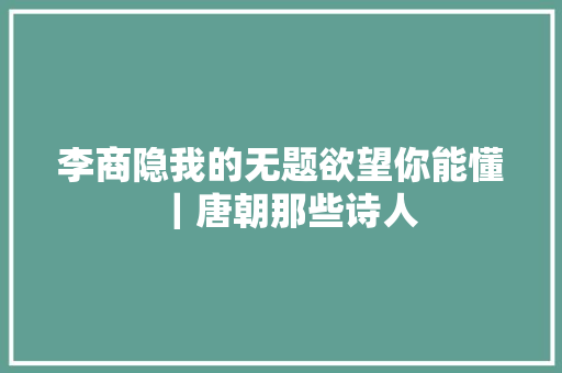 李商隐我的无题欲望你能懂|唐朝那些诗人 李商隐我的无题欲望你能懂|唐朝那些诗人