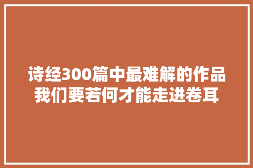 诗经300篇中最难解的作品我们要若何才能走进卷耳