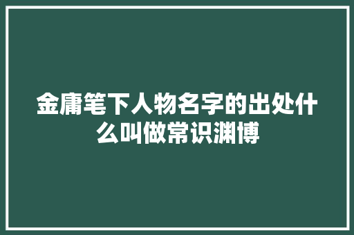 金庸笔下人物名字的出处什么叫做常识渊博