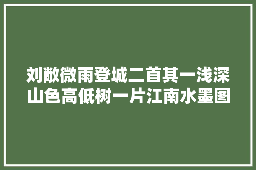 刘敞微雨登城二首其一浅深山色高低树一片江南水墨图。