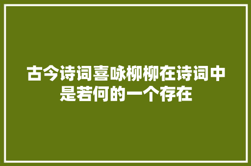 古今诗词喜咏柳柳在诗词中是若何的一个存在