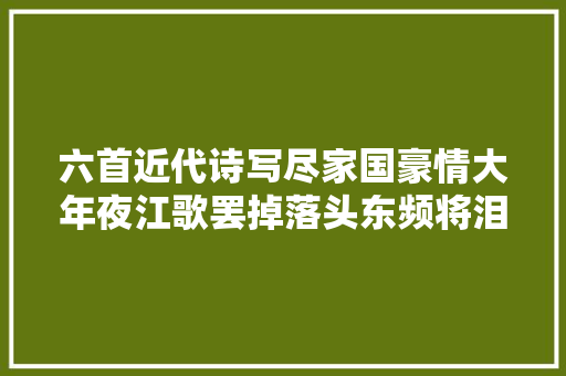 六首近代诗写尽家国豪情大年夜江歌罢掉落头东频将泪雨洗乾坤