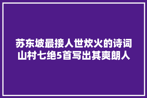 苏东坡最接人世炊火的诗词山村七绝5首写出其爽朗人生姿态