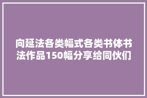 向延法各类幅式各类书体书法作品150幅分享给同伙们不雅赏。