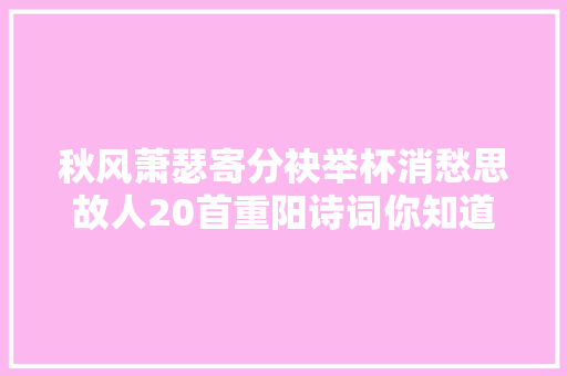 秋风萧瑟寄分袂举杯消愁思故人20首重阳诗词你知道有几首
