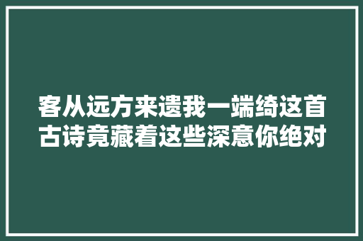 客从远方来遗我一端绮这首古诗竟藏着这些深意你绝对想
