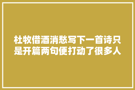 杜牧借酒消愁写下一首诗只是开篇两句便打动了很多人