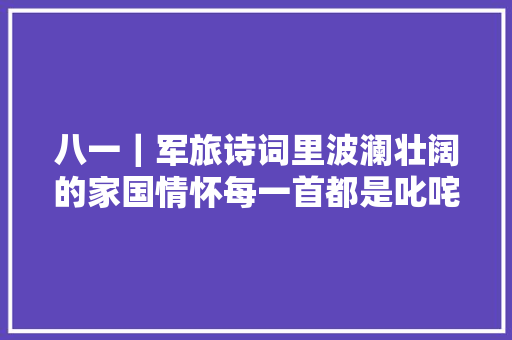 八一｜军旅诗词里波澜壮阔的家国情怀每一首都是叱咤风云