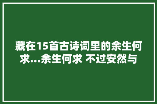 藏在15首古诗词里的余生何求…余生何求 不过安然与自由