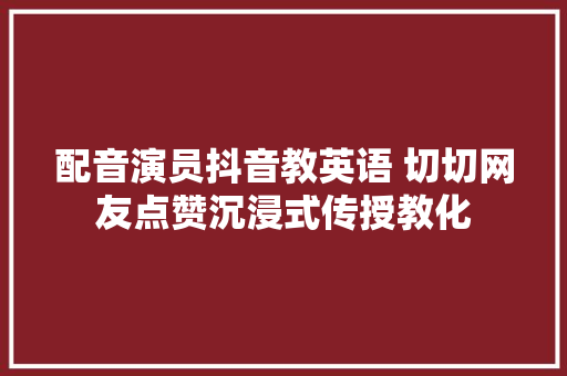 配音演员抖音教英语 切切网友点赞沉浸式传授教化