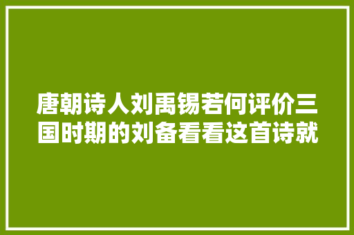 唐朝诗人刘禹锡若何评价三国时期的刘备看看这首诗就知道了